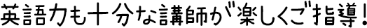 英語力も十分な講師が楽しくご指導！